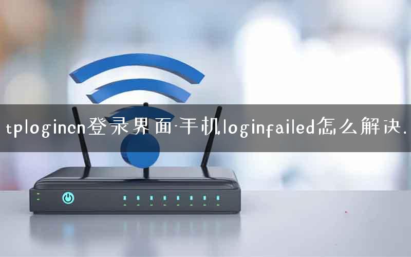 tplogincn登录界面-手机loginfailed怎么解决. tplogincn登录界面-手机loginfailed怎么解决.
