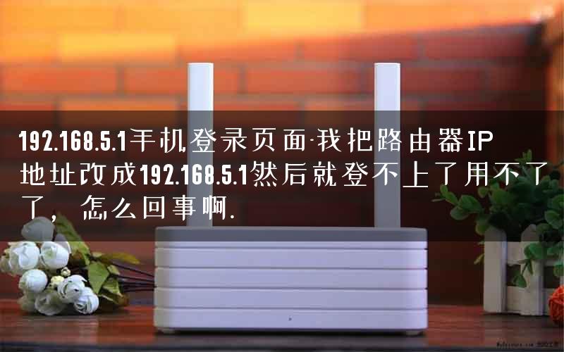 192.168.5.1手机登录页面-我把路由器IP地址改成192.168.5.1然后就登不上了用不了了，怎么回事啊.