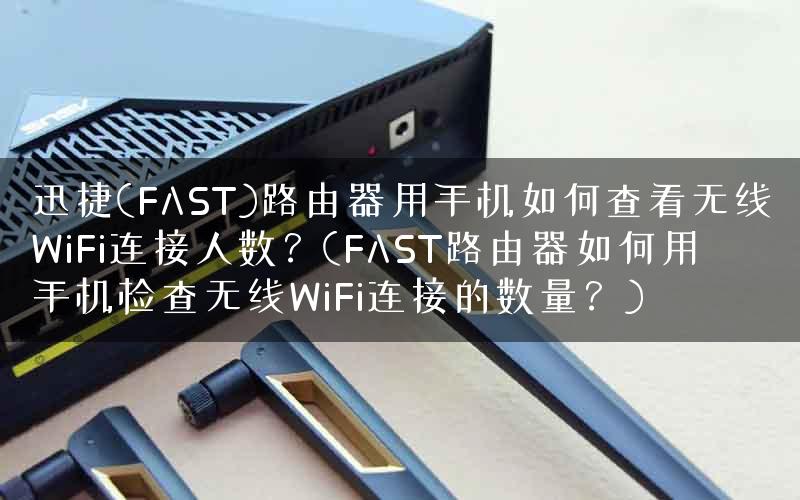 迅捷(FAST)路由器用手机如何查看无线WiFi连接人数？(FAST路由器如何用手机检查无线WiFi连接的数量？)