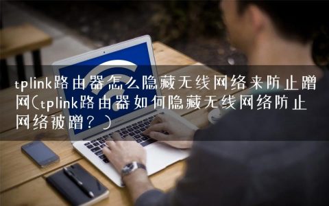 tplink路由器怎么隐藏无线网络来防止蹭网(tplink路由器如何隐藏无线网络防止网络被蹭？)