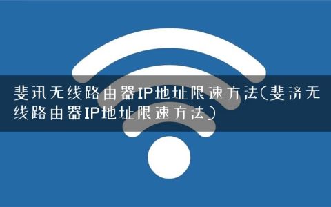 斐讯无线路由器IP地址限速方法(斐济无线路由器IP地址限速方法)