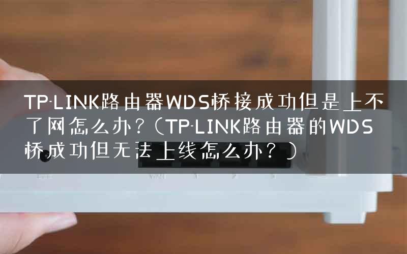 TP-LINK路由器WDS桥接成功但是上不了网怎么办？(TP-LINK路由器的WDS桥成功但无法上线怎么办？)