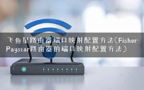飞鱼星路由器端口映射配置方法(Fisher-Paystar路由器的端口映射配置方法)
