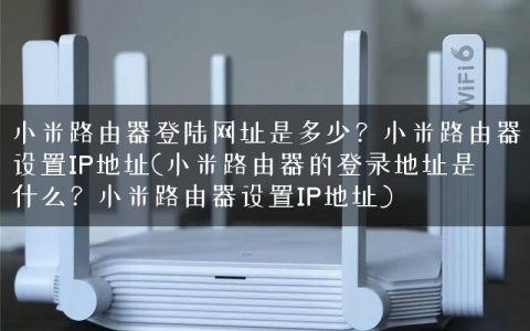 小米路由器登陆网址是多少？小米路由器设置IP地址(小米路由器的登录地址是什么？小米路由器设置IP地址)
