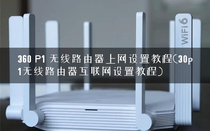 360 P1 无线路由器上网设置教程(30p1无线路由器互联网设置教程)