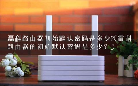 磊科路由器初始默认密码是多少?(雷科路由器的初始默认密码是多少？)