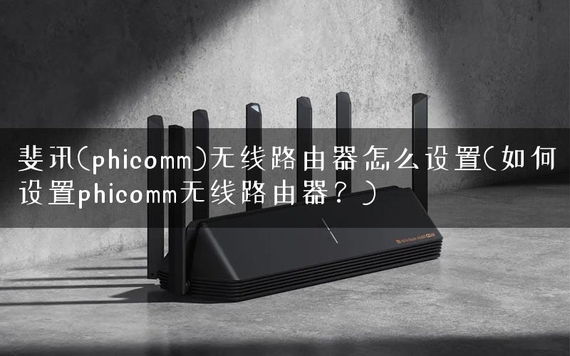 斐讯(phicomm)无线路由器怎么设置(如何设置phicomm无线路由器？)