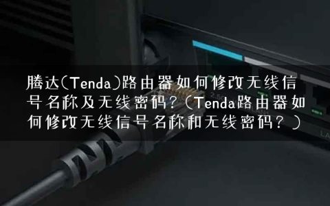 腾达(Tenda)路由器如何修改无线信号名称及无线密码？(Tenda路由器如何修改无线信号名称和无线密码？)