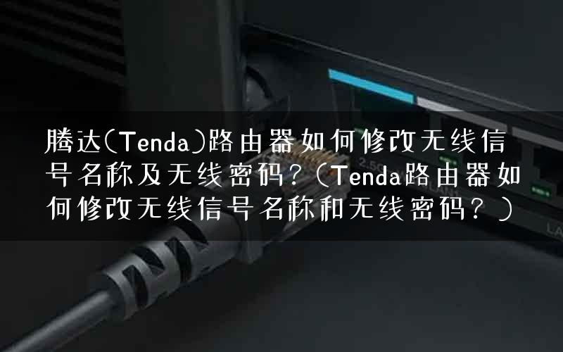 腾达(Tenda)路由器如何修改无线信号名称及无线密码？(Tenda路由器如何修改无线信号名称和无线密码？)