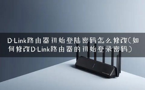 D-Link路由器初始登陆密码怎么修改(如何修改D-Link路由器的初始登录密码)