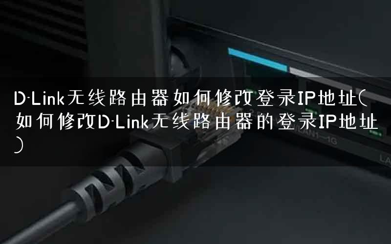 D-Link无线路由器如何修改登录IP地址(如何修改D-Link无线路由器的登录IP地址)
