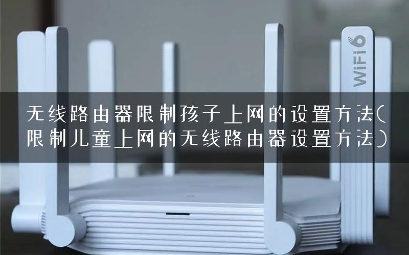 无线路由器限制孩子上网的设置方法(限制儿童上网的无线路由器设置方法)