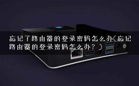 忘记了路由器的登录密码怎么办(忘记路由器的登录密码怎么办？)