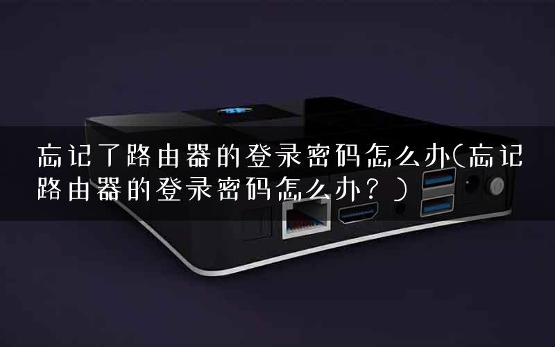 忘记了路由器的登录密码怎么办(忘记路由器的登录密码怎么办？)
