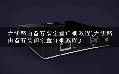 无线路由器安装设置详细教程(无线路由器安装和设置详细教程)