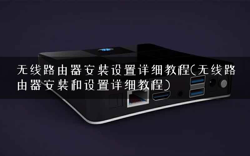 无线路由器安装设置详细教程(无线路由器安装和设置详细教程)