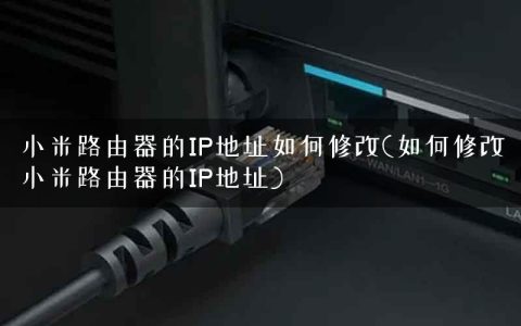 小米路由器的IP地址如何修改(如何修改小米路由器的IP地址)