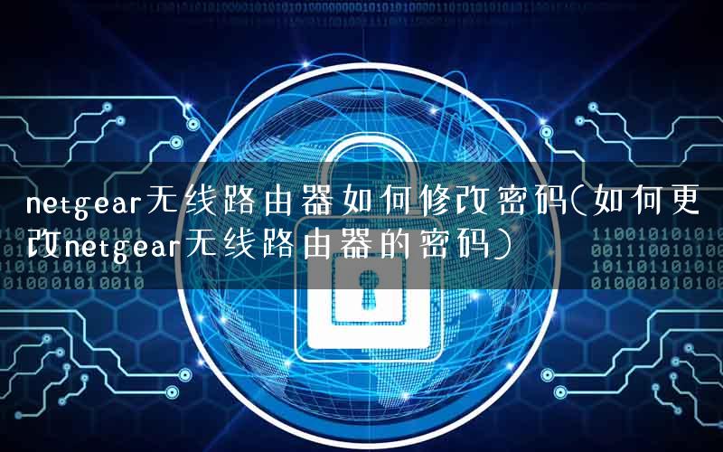 netgear无线路由器如何修改密码(如何更改netgear无线路由器的密码)