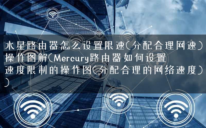 水星路由器怎么设置限速(分配合理网速)操作图解(Mercury路由器如何设置速度限制的操作图(分配合理的网络速度))