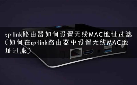 tp-link路由器如何设置无线MAC地址过滤(如何在tp-link路由器中设置无线MAC地址过滤)