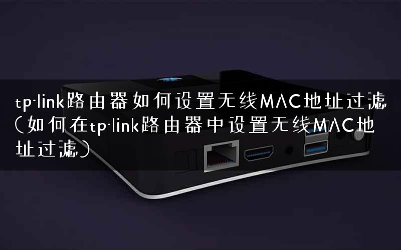 tp-link路由器如何设置无线MAC地址过滤(如何在tp-link路由器中设置无线MAC地址过滤)