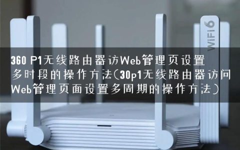 360 P1无线路由器访Web管理页设置多时段的操作方法(30p1无线路由器访问Web管理页面设置多周期的操作方法)