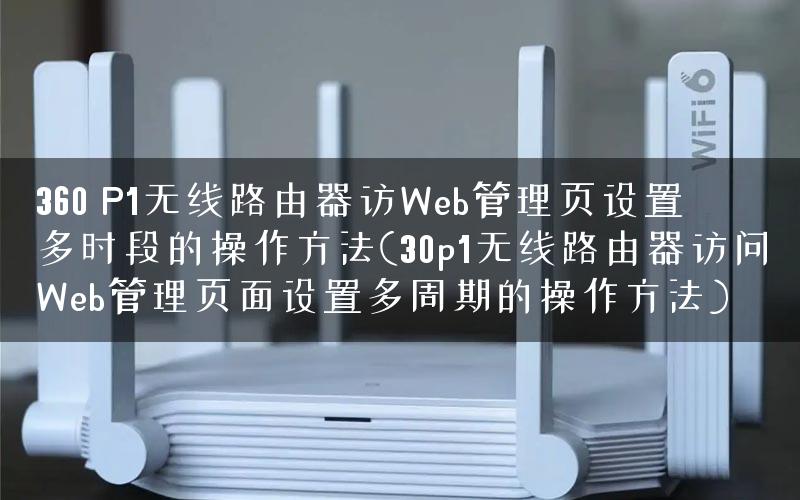 360 P1无线路由器访Web管理页设置多时段的操作方法(30p1无线路由器访问Web管理页面设置多周期的操作方法)