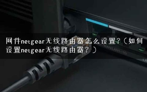 网件netgear无线路由器怎么设置？(如何设置netgear无线路由器？)