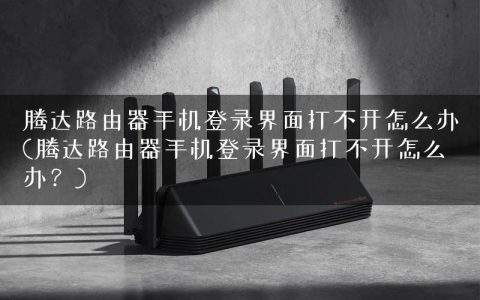 腾达路由器手机登录界面打不开怎么办(腾达路由器手机登录界面打不开怎么办？)