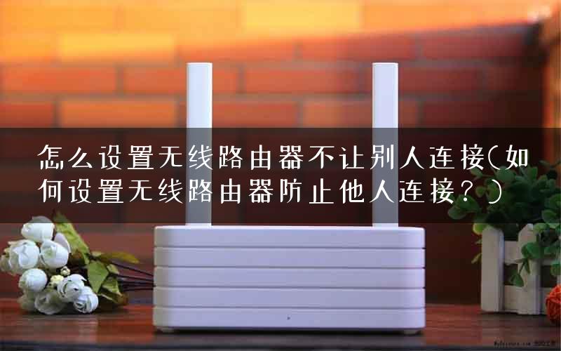 怎么设置无线路由器不让别人连接(如何设置无线路由器防止他人连接？)