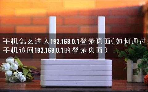 手机怎么进入192.168.0.1登录页面(如何通过手机访问192.168.0.1的登录页面)