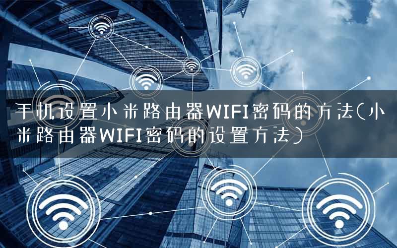 手机设置小米路由器WIFI密码的方法(小米路由器WIFI密码的设置方法)