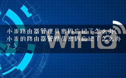 小米路由器管理员密码忘记了怎么办(小米的路由器管理员密码忘记了怎么办？)