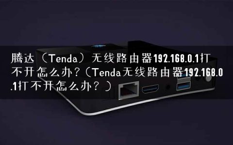 腾达（Tenda）无线路由器192.168.0.1打不开怎么办？(Tenda无线路由器192.168.0.1打不开怎么办？)