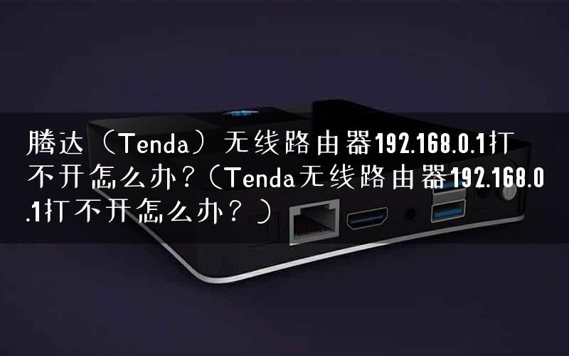 腾达（Tenda）无线路由器192.168.0.1打不开怎么办？(Tenda无线路由器192.168.0.1打不开怎么办？)