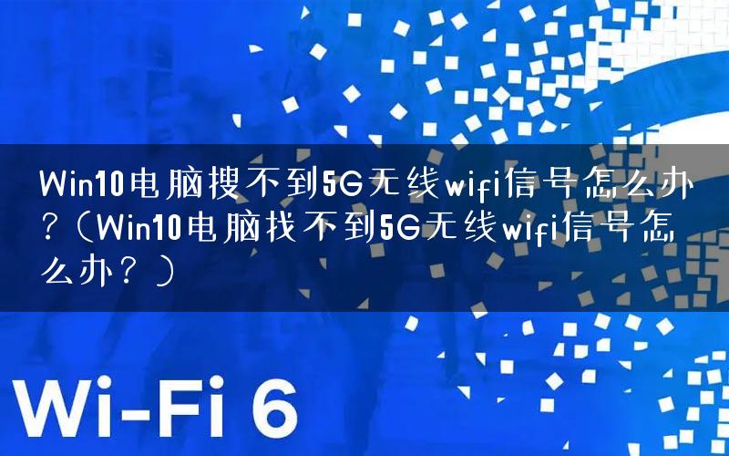 Win10电脑搜不到5G无线wifi信号怎么办？(Win10电脑找不到5G无线wifi信号怎么办？)