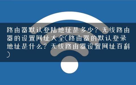 路由器默认登陆地址是多少？无线路由器的设置网址大全(路由器的默认登录地址是什么？无线路由器设置网址百科)