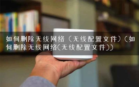 如何删除无线网络（无线配置文件）(如何删除无线网络(无线配置文件))