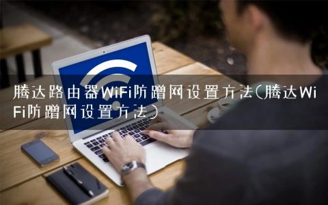 腾达路由器WiFi防蹭网设置方法(腾达WiFi防蹭网设置方法)