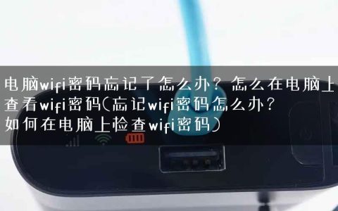 电脑wifi密码忘记了怎么办？怎么在电脑上查看wifi密码(忘记wifi密码怎么办？如何在电脑上检查wifi密码)
