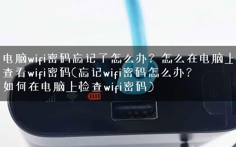 电脑wifi密码忘记了怎么办？怎么在电脑上查看wifi密码(忘记wifi密码怎么办？如何在电脑上检查wifi密码)