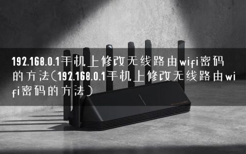 192.168.0.1手机上修改无线路由wifi密码的方法(192.168.0.1手机上修改无线路由wifi密码的方法)