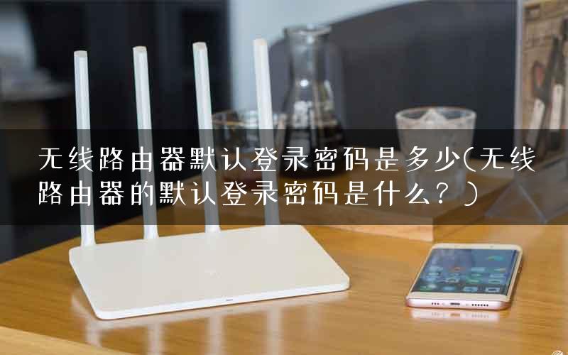 无线路由器默认登录密码是多少(无线路由器的默认登录密码是什么？)