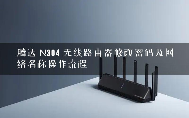 腾达 N304 无线路由器修改密码及网络名称操作流程