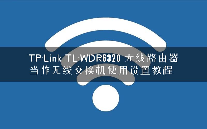 TP-Link TL-WDR6320 无线路由器当作无线交换机使用设置教程