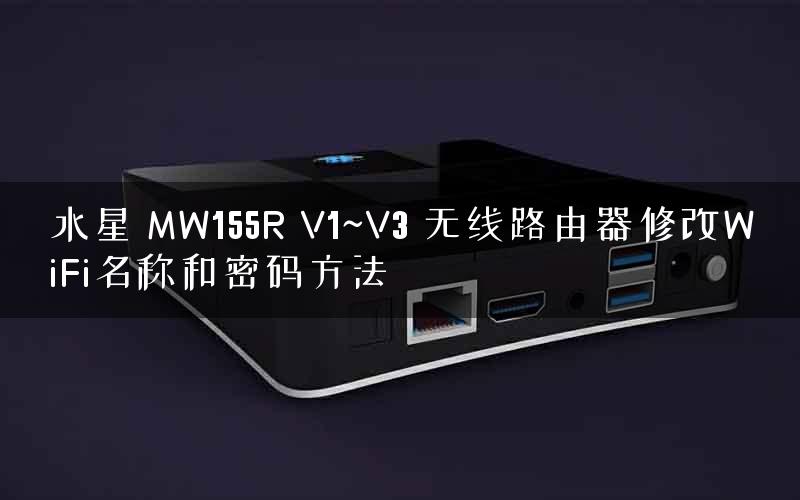 水星 MW155R V1~V3 无线路由器修改WiFi名称和密码方法 水星 MW155R V1~V3 无线路由器修改WiFi名称和密码方法