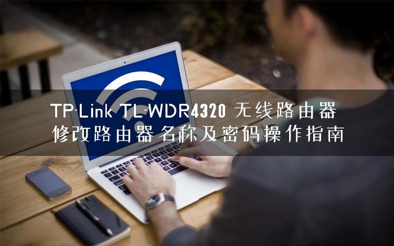 TP-Link TL-WDR4320 无线路由器修改路由器名称及密码操作指南