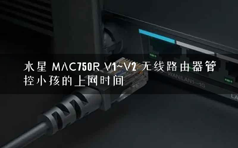 水星 MAC750R V1~V2 无线路由器管控小孩的上网时间 水星 MAC750R V1~V2 无线路由器管控小孩的上网时间