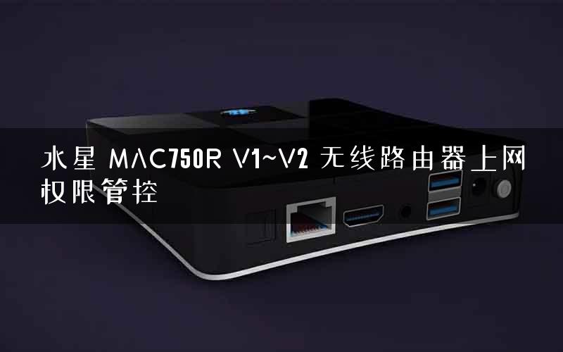 水星 MAC750R V1~V2 无线路由器上网权限管控 水星 MAC750R V1~V2 无线路由器上网权限管控