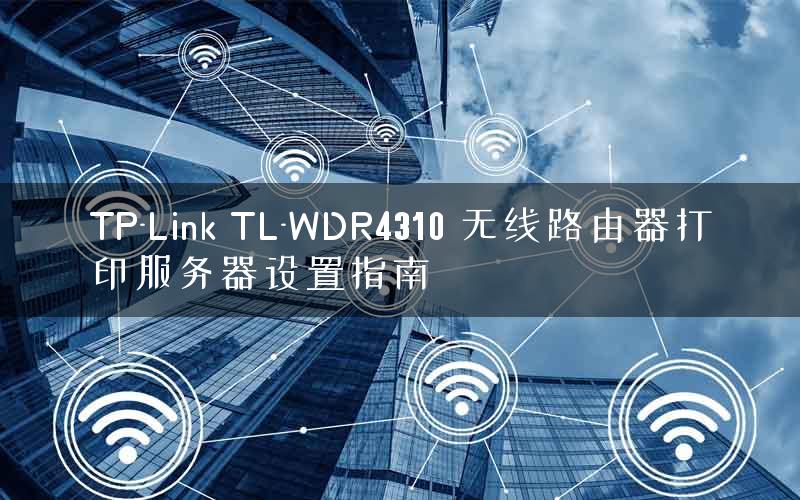 TP-Link TL-WDR4310 无线路由器打印服务器设置指南